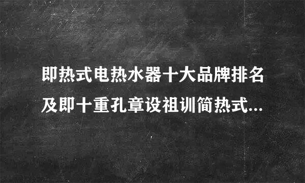 即热式电热水器十大品牌排名及即十重孔章设祖训简热式电热水器好吗