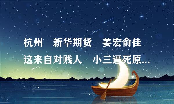 杭州 新华期货 姜宏俞佳 这来自对贱人 小三逼死原配.....