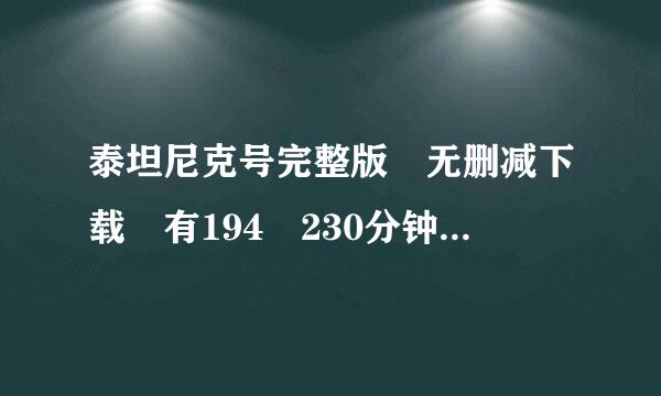 泰坦尼克号完整版 无删减下载 有194 230分钟的 最好是中英双字的 发给我好吗