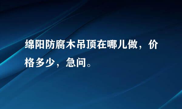 绵阳防腐木吊顶在哪儿做，价格多少，急问。