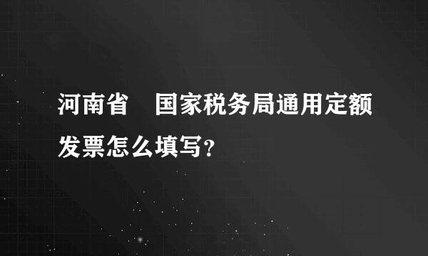 河南省 国家税务局通用定额发票怎么填写？