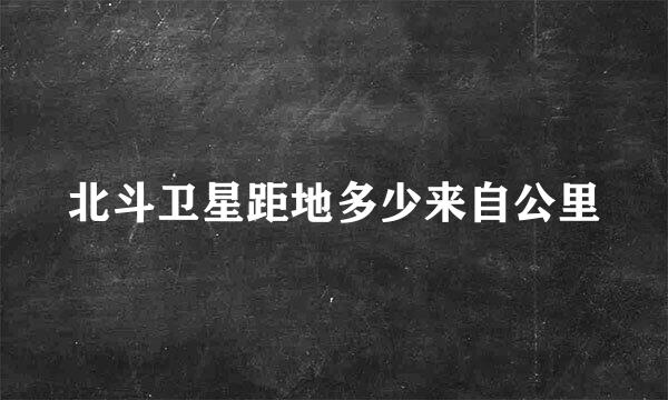 北斗卫星距地多少来自公里