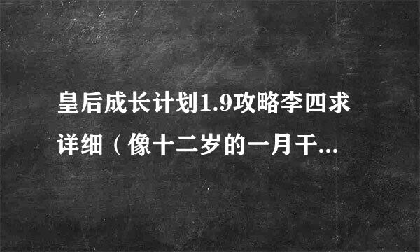 皇后成长计划1.9攻略李四求详细（像十二岁的一月干什么 二月干什么，吃什么......去见谁谁......）急啊