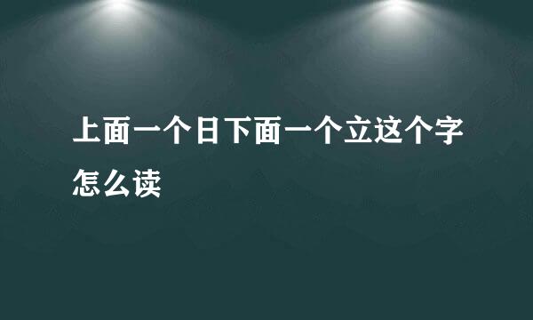 上面一个日下面一个立这个字怎么读