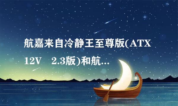 航嘉来自冷静王至尊版(ATX12V 2.3版)和航嘉冷静王至尊版HK500-52AP区别