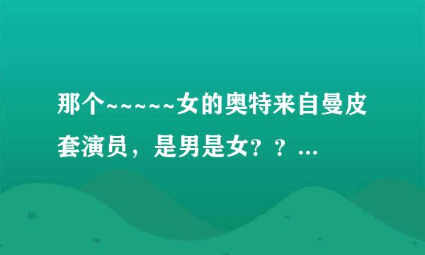 那个~~~~~女的奥特来自曼皮套演员，是男是女？？例如：奥母，尤利安