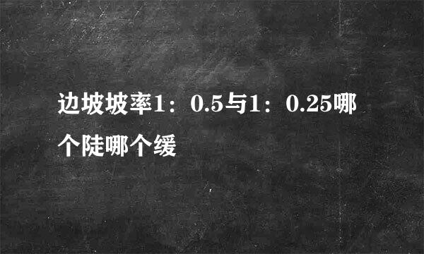 边坡坡率1：0.5与1：0.25哪个陡哪个缓