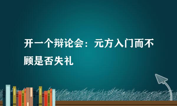 开一个辩论会：元方入门而不顾是否失礼