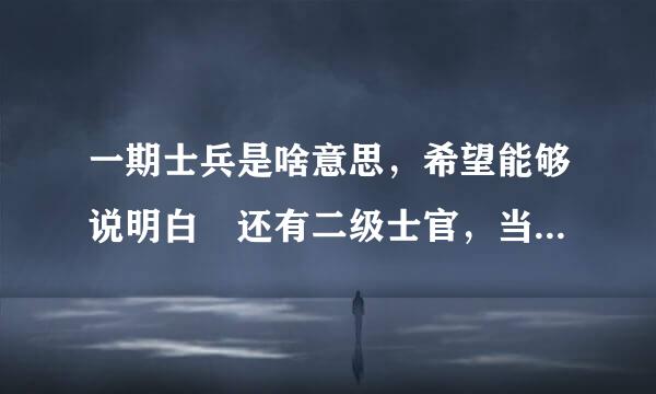 一期士兵是啥意思，希望能够说明白 还有二级士官，当几年才能够格叫二级士官