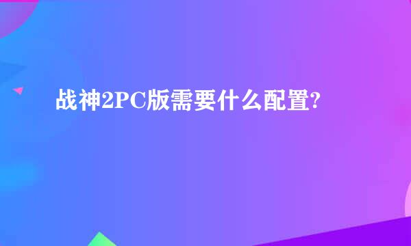 战神2PC版需要什么配置?