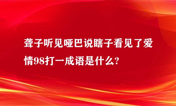 聋子听见哑巴说瞎子看见了爱情98打一成语是什么?