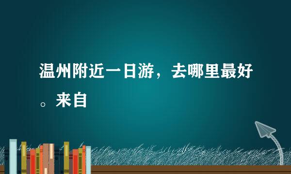 温州附近一日游，去哪里最好。来自