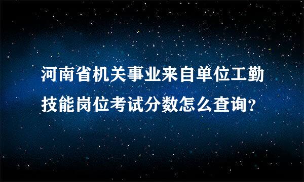 河南省机关事业来自单位工勤技能岗位考试分数怎么查询？