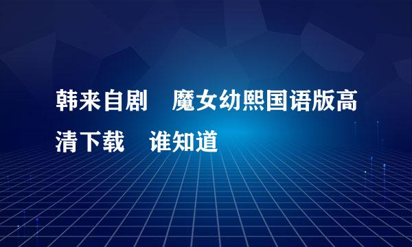 韩来自剧 魔女幼熙国语版高清下载 谁知道