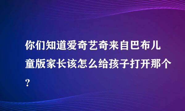 你们知道爱奇艺奇来自巴布儿童版家长该怎么给孩子打开那个？