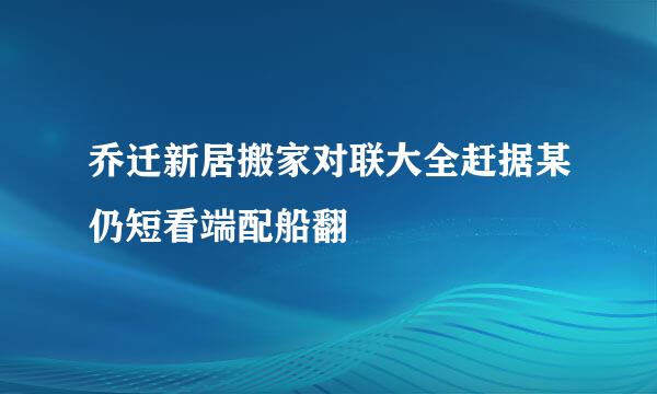 乔迁新居搬家对联大全赶据某仍短看端配船翻