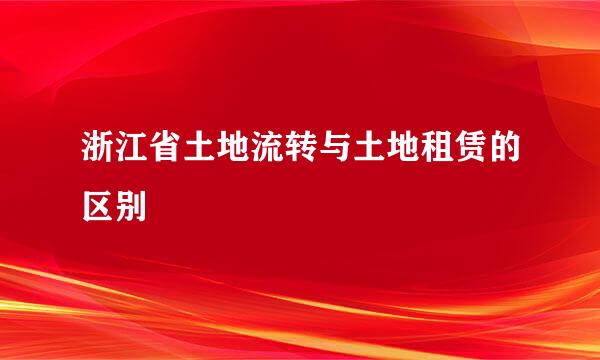 浙江省土地流转与土地租赁的区别