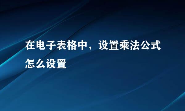 在电子表格中，设置乘法公式怎么设置