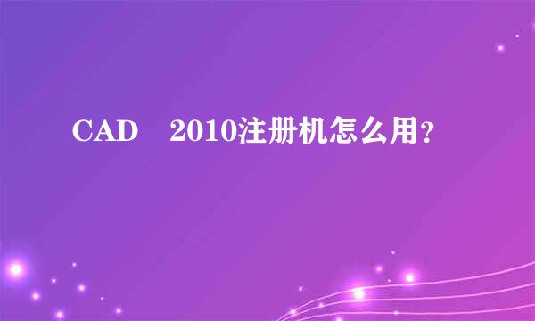 CAD 2010注册机怎么用？