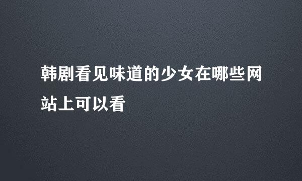 韩剧看见味道的少女在哪些网站上可以看