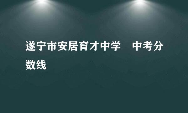 遂宁市安居育才中学 中考分数线