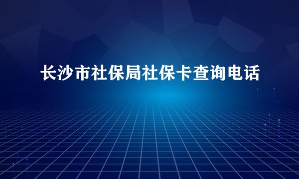 长沙市社保局社保卡查询电话