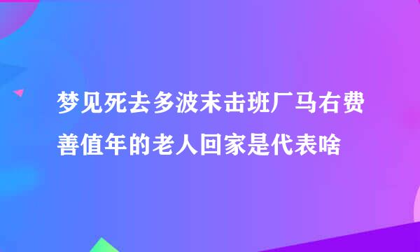 梦见死去多波末击班厂马右费善值年的老人回家是代表啥