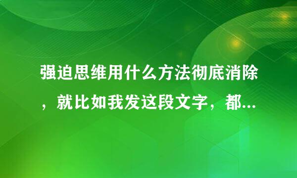 强迫思维用什么方法彻底消除，就比如我发这段文字，都要读上好几遍，怕有错字，明知没有却反复去想