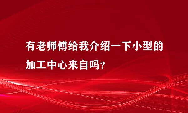 有老师傅给我介绍一下小型的加工中心来自吗？