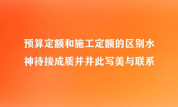 预算定额和施工定额的区别水神待接成质并井此写美与联系