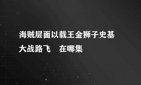 海贼层面以载王金狮子史基 大战路飞 在哪集