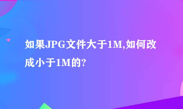 如果JPG文件大于1M,如何改成小于1M的?