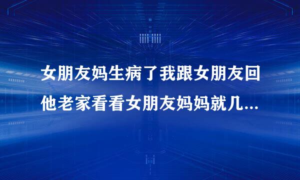 女朋友妈生病了我跟女朋友回他老家看看女朋友妈妈就几千块钱不好意思去