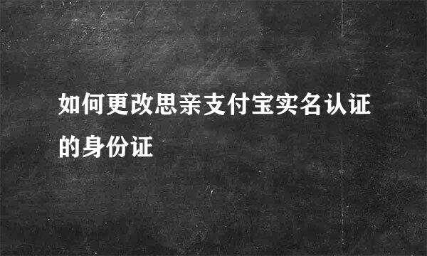 如何更改思亲支付宝实名认证的身份证