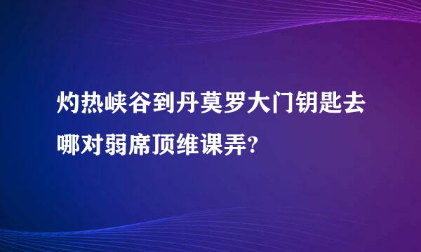 灼热峡谷到丹莫罗大门钥匙去哪对弱席顶维课弄?