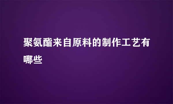 聚氨酯来自原料的制作工艺有哪些