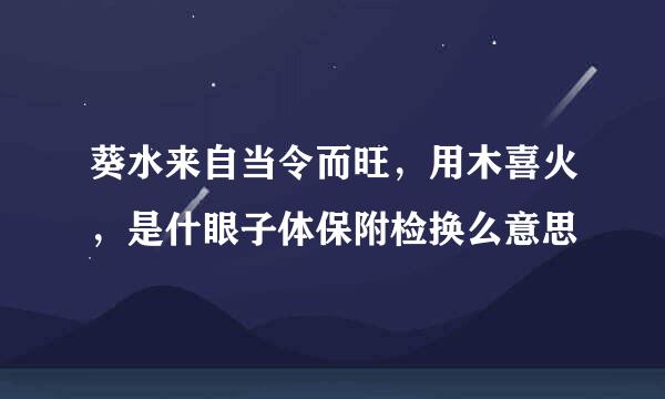 葵水来自当令而旺，用木喜火，是什眼子体保附检换么意思