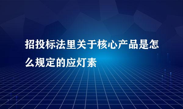 招投标法里关于核心产品是怎么规定的应灯素