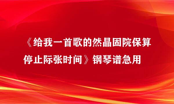 《给我一首歌的然晶固院保算停止际张时间》钢琴谱急用