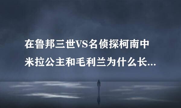 在鲁邦三世VS名侦探柯南中米拉公主和毛利兰为什么长得这么像？