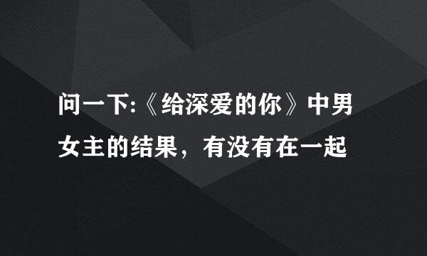 问一下:《给深爱的你》中男女主的结果，有没有在一起