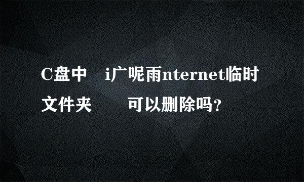 C盘中 i广呢雨nternet临时文件夹  可以删除吗？