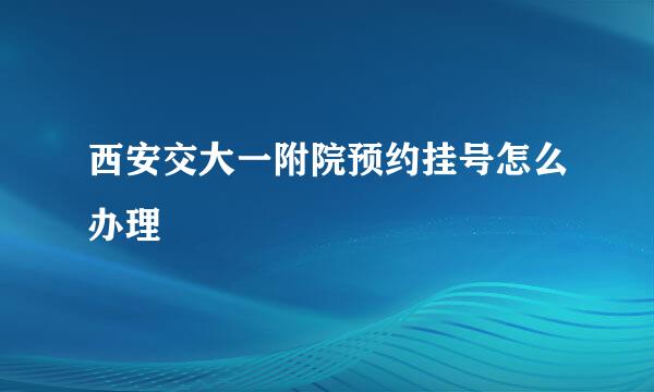 西安交大一附院预约挂号怎么办理