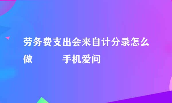 劳务费支出会来自计分录怎么做 – 手机爱问