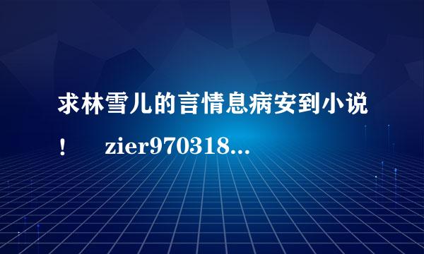 求林雪儿的言情息病安到小说！ zier970318@163.com，谢谢