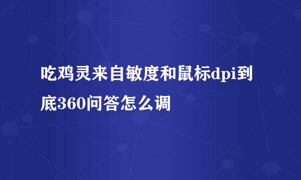 吃鸡灵来自敏度和鼠标dpi到底360问答怎么调