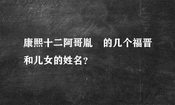 康熙十二阿哥胤祹的几个福晋和儿女的姓名？