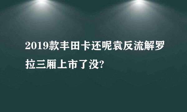 2019款丰田卡还呢袁反流解罗拉三厢上市了没?