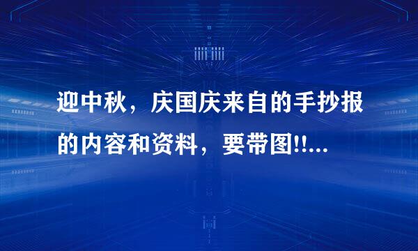 迎中秋，庆国庆来自的手抄报的内容和资料，要带图!!要快，谢谢啦!