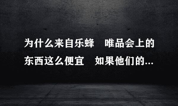 为什么来自乐蜂 唯品会上的东西这么便宜 如果他们的招牌在这 他们默认的商品不会是假货吧